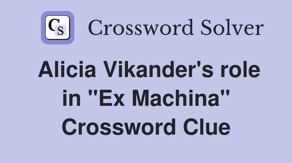 Alicia Vikander's role in "Ex Machina" Crossword Clue Answers